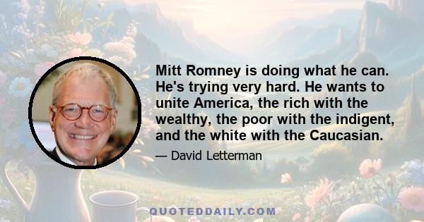 Mitt Romney is doing what he can. He's trying very hard. He wants to unite America, the rich with the wealthy, the poor with the indigent, and the white with the Caucasian.