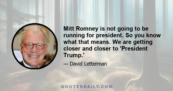 Mitt Romney is not going to be running for president. So you know what that means. We are getting closer and closer to 'President Trump.'