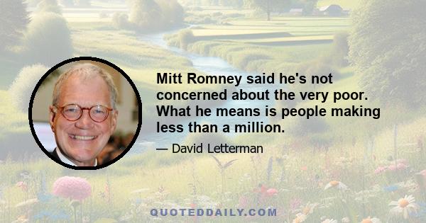 Mitt Romney said he's not concerned about the very poor. What he means is people making less than a million.