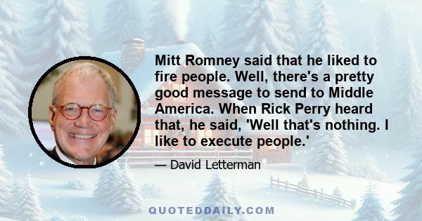 Mitt Romney said that he liked to fire people. Well, there's a pretty good message to send to Middle America. When Rick Perry heard that, he said, 'Well that's nothing. I like to execute people.'