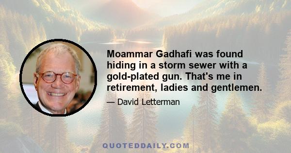 Moammar Gadhafi was found hiding in a storm sewer with a gold-plated gun. That's me in retirement, ladies and gentlemen.