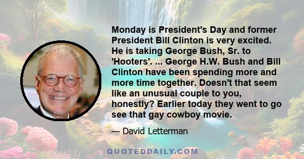 Monday is President's Day and former President Bill Clinton is very excited. He is taking George Bush, Sr. to 'Hooters'. ... George H.W. Bush and Bill Clinton have been spending more and more time together. Doesn't that 