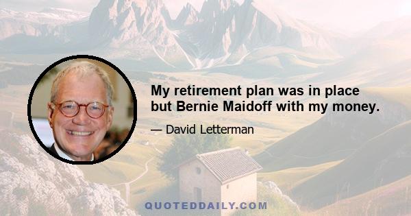 My retirement plan was in place but Bernie Maidoff with my money.