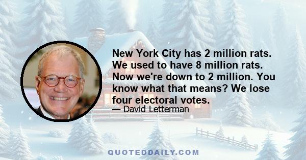 New York City has 2 million rats. We used to have 8 million rats. Now we're down to 2 million. You know what that means? We lose four electoral votes.