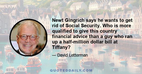 Newt Gingrich says he wants to get rid of Social Security. Who is more qualified to give this country financial advice than a guy who ran up a half-million dollar bill at Tiffany?