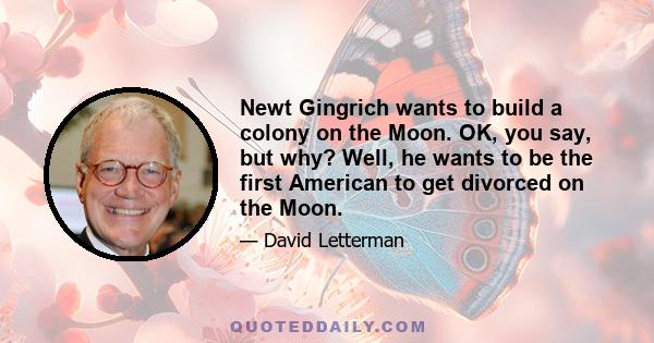 Newt Gingrich wants to build a colony on the Moon. OK, you say, but why? Well, he wants to be the first American to get divorced on the Moon.