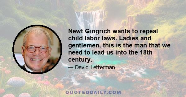 Newt Gingrich wants to repeal child labor laws. Ladies and gentlemen, this is the man that we need to lead us into the 18th century.