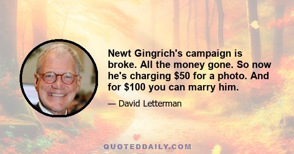 Newt Gingrich's campaign is broke. All the money gone. So now he's charging $50 for a photo. And for $100 you can marry him.