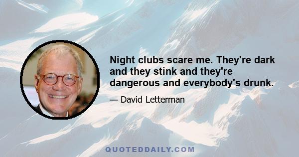 Night clubs scare me. They're dark and they stink and they're dangerous and everybody's drunk.