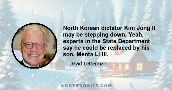 North Korean dictator Kim Jung Il may be stepping down. Yeah, experts in the State Department say he could be replaced by his son, Menta Li Ill.