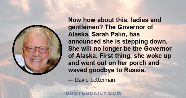 Now how about this, ladies and gentlemen? The Governor of Alaska, Sarah Palin, has announced she is stepping down. She will no longer be the Governor of Alaska. First thing, she woke up and went out on her porch and