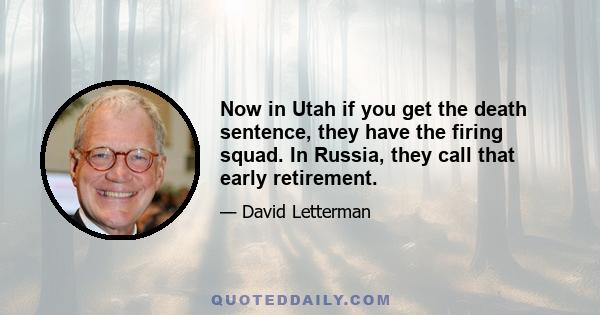 Now in Utah if you get the death sentence, they have the firing squad. In Russia, they call that early retirement.