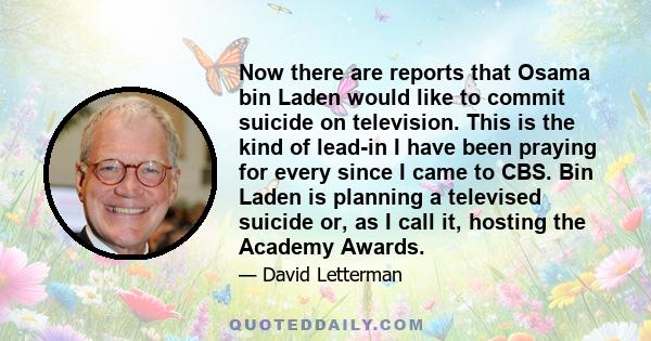 Now there are reports that Osama bin Laden would like to commit suicide on television. This is the kind of lead-in I have been praying for every since I came to CBS. Bin Laden is planning a televised suicide or, as I