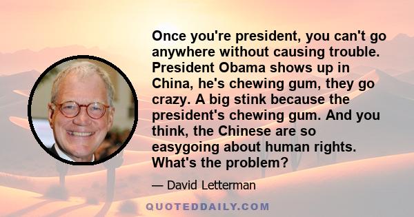 Once you're president, you can't go anywhere without causing trouble. President Obama shows up in China, he's chewing gum, they go crazy. A big stink because the president's chewing gum. And you think, the Chinese are