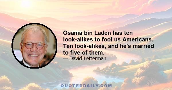 Osama bin Laden has ten look-alikes to fool us Americans. Ten look-alikes, and he's married to five of them.