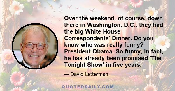 Over the weekend, of course, down there in Washington, D.C., they had the big White House Correspondents' Dinner. Do you know who was really funny? President Obama. So funny, in fact, he has already been promised 'The