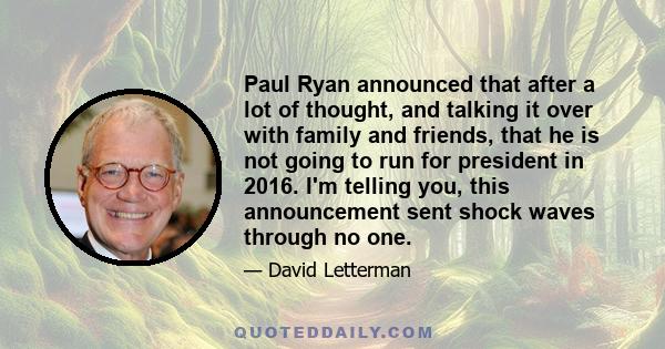 Paul Ryan announced that after a lot of thought, and talking it over with family and friends, that he is not going to run for president in 2016. I'm telling you, this announcement sent shock waves through no one.