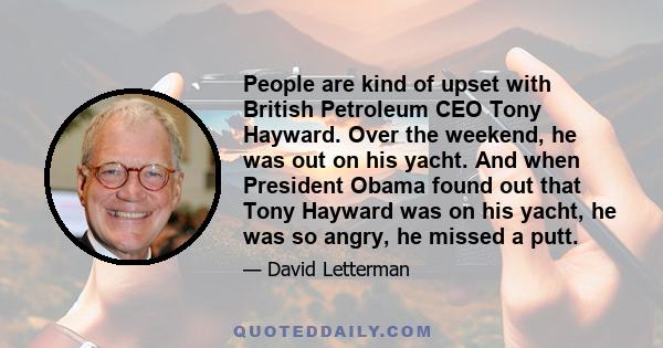 People are kind of upset with British Petroleum CEO Tony Hayward. Over the weekend, he was out on his yacht. And when President Obama found out that Tony Hayward was on his yacht, he was so angry, he missed a putt.