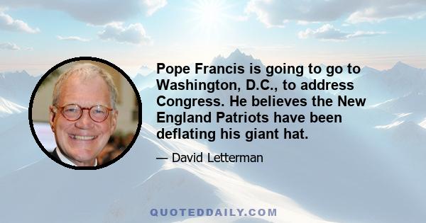 Pope Francis is going to go to Washington, D.C., to address Congress. He believes the New England Patriots have been deflating his giant hat.