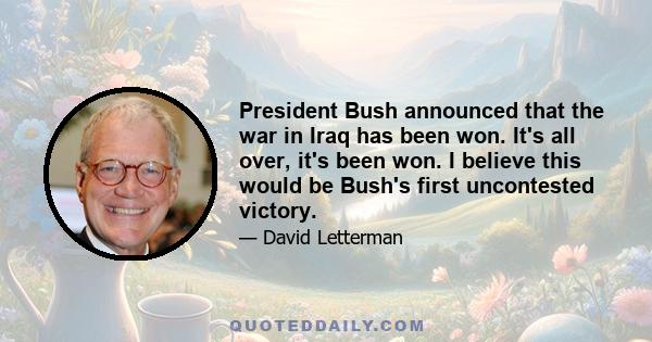 President Bush announced that the war in Iraq has been won. It's all over, it's been won. I believe this would be Bush's first uncontested victory.