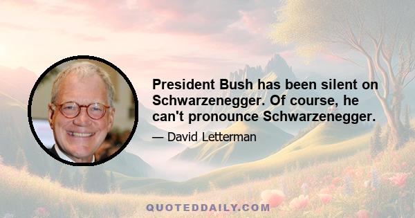 President Bush has been silent on Schwarzenegger. Of course, he can't pronounce Schwarzenegger.