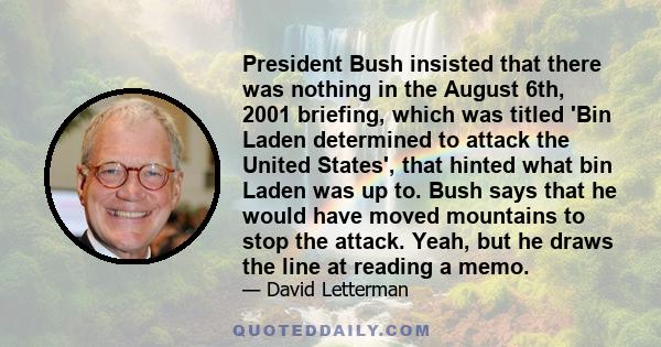 President Bush insisted that there was nothing in the August 6th, 2001 briefing, which was titled 'Bin Laden determined to attack the United States', that hinted what bin Laden was up to. Bush says that he would have