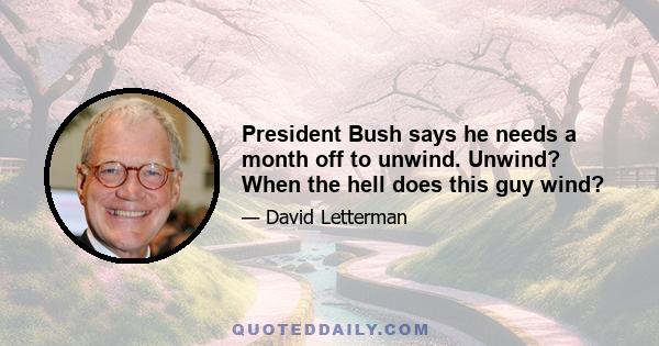 President Bush says he needs a month off to unwind. Unwind? When the hell does this guy wind?