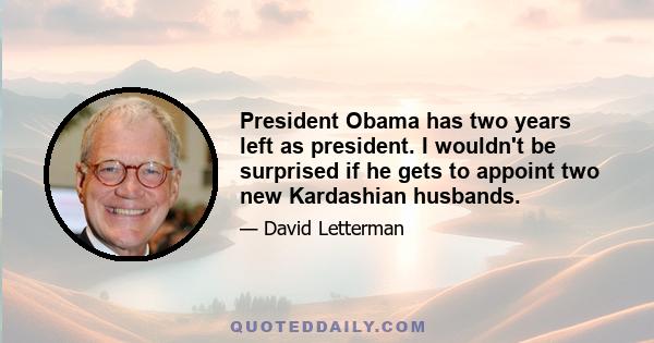 President Obama has two years left as president. I wouldn't be surprised if he gets to appoint two new Kardashian husbands.