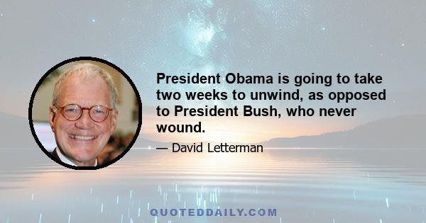 President Obama is going to take two weeks to unwind, as opposed to President Bush, who never wound.