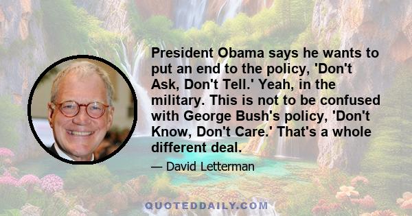 President Obama says he wants to put an end to the policy, 'Don't Ask, Don't Tell.' Yeah, in the military. This is not to be confused with George Bush's policy, 'Don't Know, Don't Care.' That's a whole different deal.