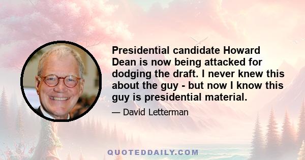 Presidential candidate Howard Dean is now being attacked for dodging the draft. I never knew this about the guy - but now I know this guy is presidential material.