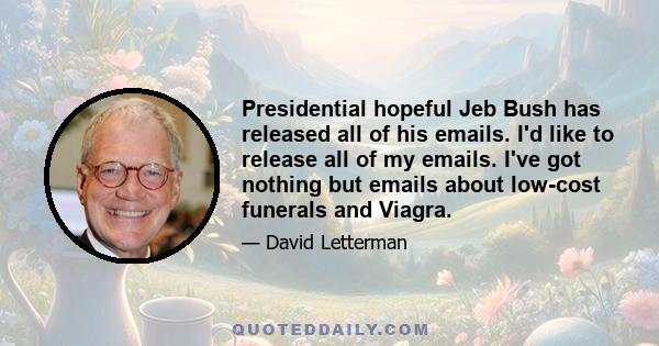 Presidential hopeful Jeb Bush has released all of his emails. I'd like to release all of my emails. I've got nothing but emails about low-cost funerals and Viagra.