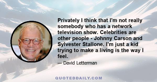 Privately I think that I'm not really somebody who has a network television show. Celebrities are other people - Johnny Carson and Sylvester Stallone. I'm just a kid trying to make a living is the way I feel.