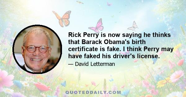 Rick Perry is now saying he thinks that Barack Obama's birth certificate is fake. I think Perry may have faked his driver's license.