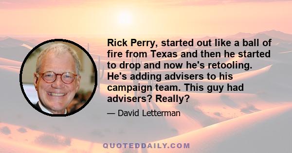 Rick Perry, started out like a ball of fire from Texas and then he started to drop and now he's retooling. He's adding advisers to his campaign team. This guy had advisers? Really?