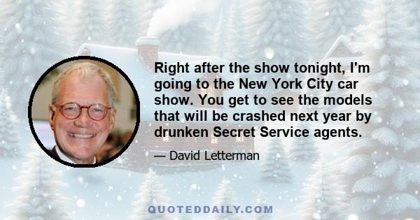 Right after the show tonight, I'm going to the New York City car show. You get to see the models that will be crashed next year by drunken Secret Service agents.