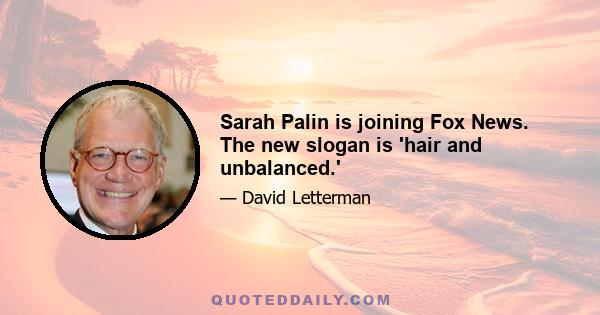 Sarah Palin is joining Fox News. The new slogan is 'hair and unbalanced.'