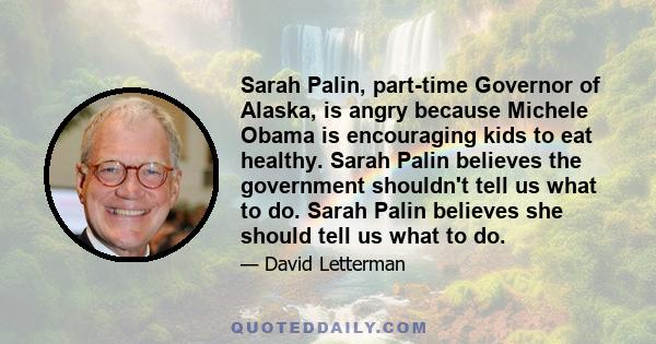 Sarah Palin, part-time Governor of Alaska, is angry because Michele Obama is encouraging kids to eat healthy. Sarah Palin believes the government shouldn't tell us what to do. Sarah Palin believes she should tell us