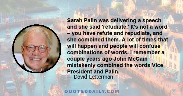 Sarah Palin was delivering a speech and she said 'refudiate.' It's not a word – you have refute and repudiate, and she combined them. A lot of times that will happen and people will confuse combinations of words. I