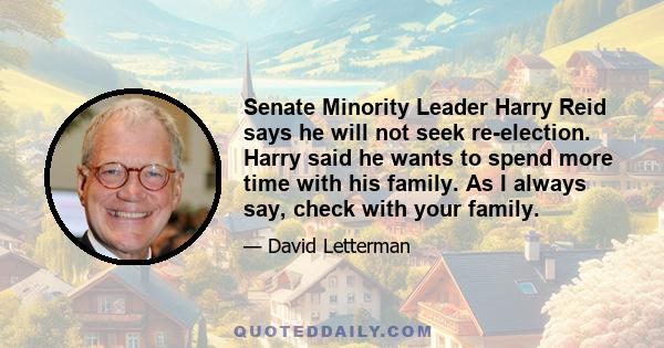 Senate Minority Leader Harry Reid says he will not seek re-election. Harry said he wants to spend more time with his family. As I always say, check with your family.