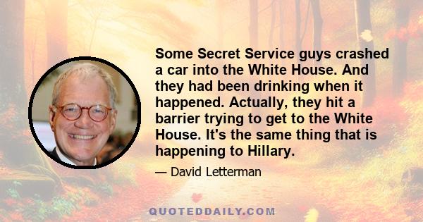 Some Secret Service guys crashed a car into the White House. And they had been drinking when it happened. Actually, they hit a barrier trying to get to the White House. It's the same thing that is happening to Hillary.