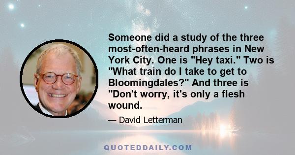 Someone did a study of the three most-often-heard phrases in New York City. One is Hey taxi. Two is What train do I take to get to Bloomingdales? And three is Don't worry, it's only a flesh wound.