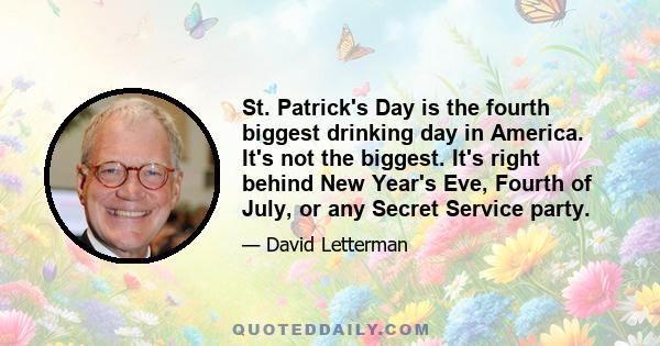 St. Patrick's Day is the fourth biggest drinking day in America. It's not the biggest. It's right behind New Year's Eve, Fourth of July, or any Secret Service party.