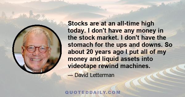 Stocks are at an all-time high today. I don't have any money in the stock market. I don't have the stomach for the ups and downs. So about 20 years ago I put all of my money and liquid assets into videotape rewind