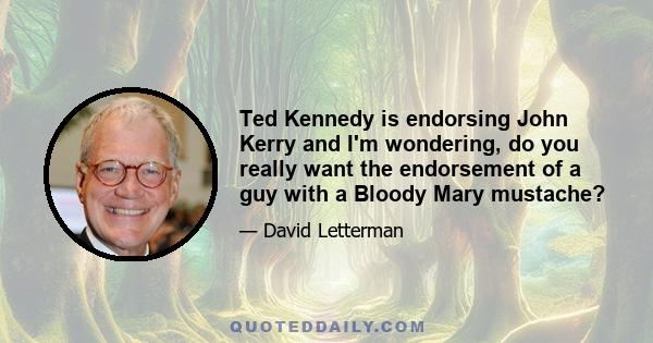 Ted Kennedy is endorsing John Kerry and I'm wondering, do you really want the endorsement of a guy with a Bloody Mary mustache?