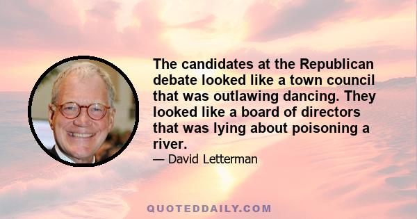 The candidates at the Republican debate looked like a town council that was outlawing dancing. They looked like a board of directors that was lying about poisoning a river.