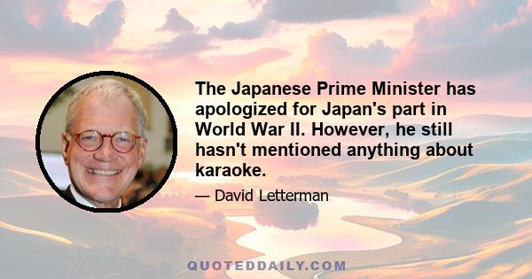 The Japanese Prime Minister has apologized for Japan's part in World War II. However, he still hasn't mentioned anything about karaoke.