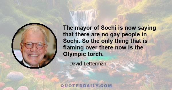 The mayor of Sochi is now saying that there are no gay people in Sochi. So the only thing that is flaming over there now is the Olympic torch.