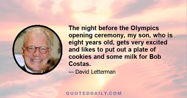 The night before the Olympics opening ceremony, my son, who is eight years old, gets very excited and likes to put out a plate of cookies and some milk for Bob Costas.