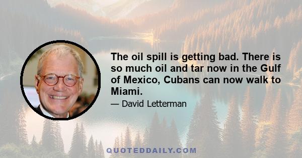 The oil spill is getting bad. There is so much oil and tar now in the Gulf of Mexico, Cubans can now walk to Miami.